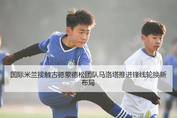 国际米兰接触古德蒙德松团队马洛塔推进锋线轮换新布局
