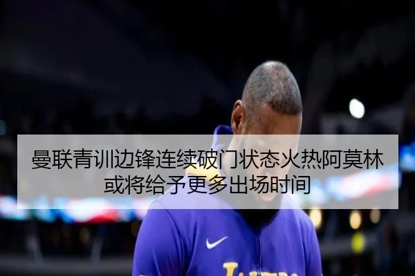 曼联青训边锋连续破门状态火热阿莫林或将给予更多出场时间