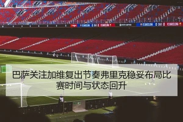 巴萨关注加维复出节奏弗里克稳妥布局比赛时间与状态回升