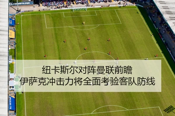 纽卡斯尔对阵曼联前瞻 伊萨克冲击力将全面考验客队防线