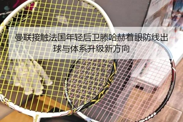 曼联接触法国年轻后卫滕哈赫着眼防线出球与体系升级新方向