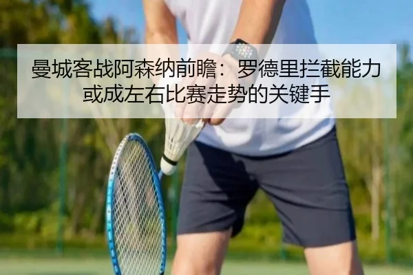 曼城客战阿森纳前瞻：罗德里拦截能力或成左右比赛走势的关键手